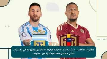 القنوات الناقلة.. حيث يمكنك متابعة مباراة الأرجنتين وفنزويلا في تصفيات كأس العالم 2026 مباشرةً عبر الإنترنت
